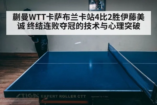 蒯曼WTT卡萨布兰卡站4比2胜伊藤美诚 终结连败夺冠的技术与心理突破