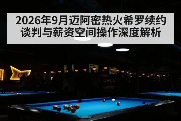 2026年9月迈阿密热火希罗续约谈判与薪资空间操作深度解析
